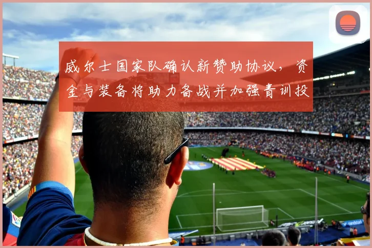 威尔士国家队确认新赞助协议，资金与装备将助力备战并加强青训投入