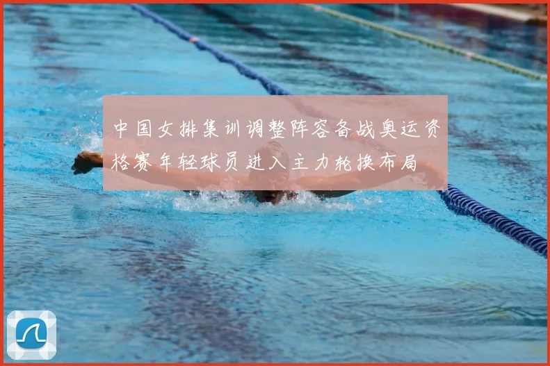 中国女排集训调整阵容备战奥运资格赛年轻球员进入主力轮换布局