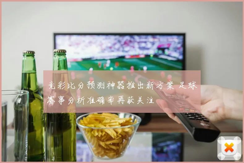 竞彩比分预测神器推出新方案 足球赛事分析准确率再获关注