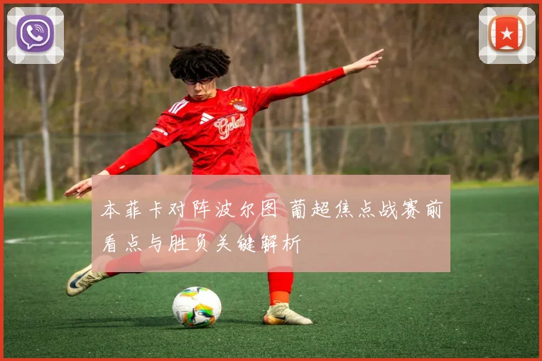 本菲卡对阵波尔图 葡超焦点战赛前看点与胜负关键解析