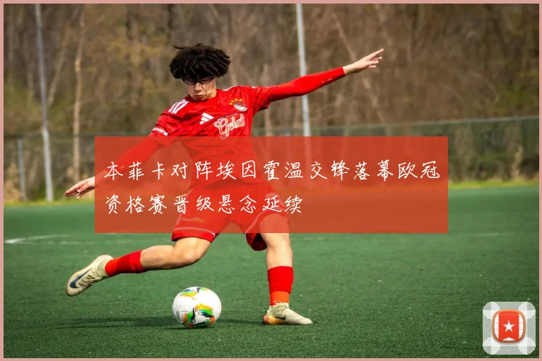 本菲卡对阵埃因霍温交锋落幕欧冠资格赛晋级悬念延续