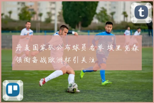 丹麦国家队公布球员名单 埃里克森领衔备战欧洲杯引关注