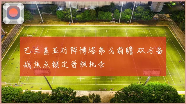 巴兰基亚对阵博塔弗戈前瞻 双方备战焦点锁定晋级机会