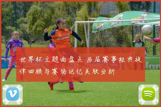 世界杯主题曲盘点 历届赛事经典旋律回顾与赛场记忆关联分析