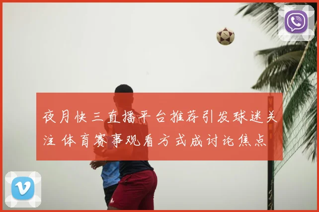夜月快三直播平台推荐引发球迷关注 体育赛事观看方式成讨论焦点