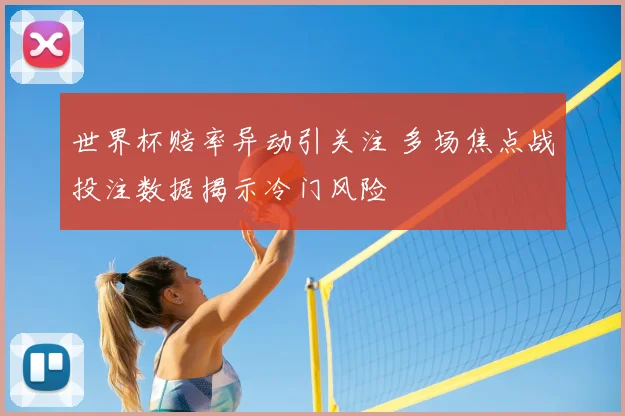 世界杯赔率异动引关注 多场焦点战投注数据揭示冷门风险