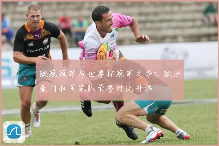 欧冠冠军与世界杯冠军之争：欧洲豪门和国家队荣誉对比升温