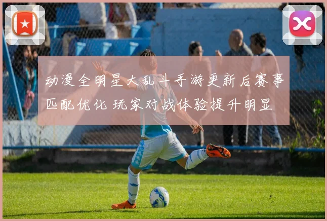 动漫全明星大乱斗手游更新后赛事匹配优化 玩家对战体验提升明显