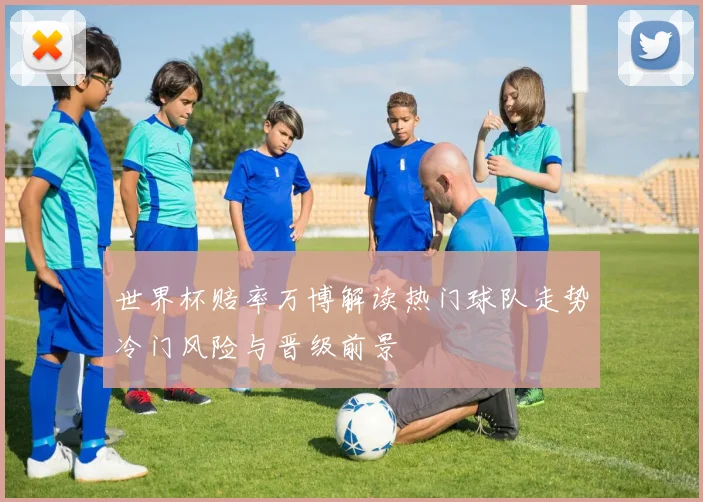 世界杯赔率万博解读热门球队走势冷门风险与晋级前景