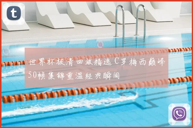 世界杯极清回放精选 C罗梅西巅峰50帧集锦重温经典瞬间