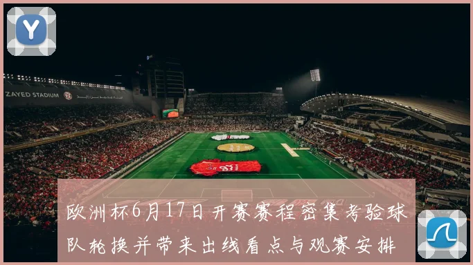 欧洲杯6月17日开赛赛程密集考验球队轮换并带来出线看点与观赛安排