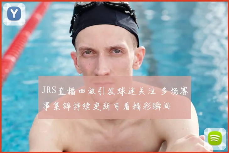 JRS直播回放引发球迷关注 多场赛事集锦持续更新可看精彩瞬间