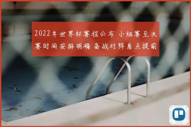 2022年世界杯赛程公布 小组赛至决赛时间安排明确 备战对阵看点提前揭晓