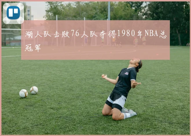 湖人队击败76人队夺得1980年NBA总冠军