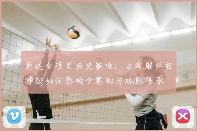 奥运会项目历史解读：古希腊田径摔跤如何影响今赛制与规则传承