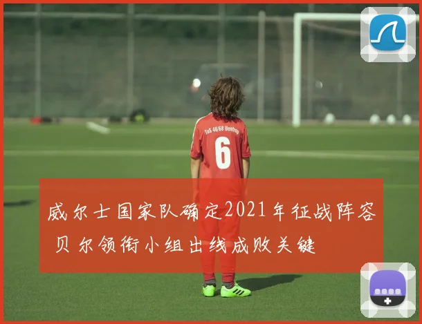 威尔士国家队确定2021年征战阵容 贝尔领衔小组出线成败关键