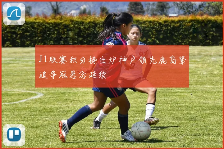 J1联赛积分榜出炉神户领先鹿岛紧追争冠悬念延续