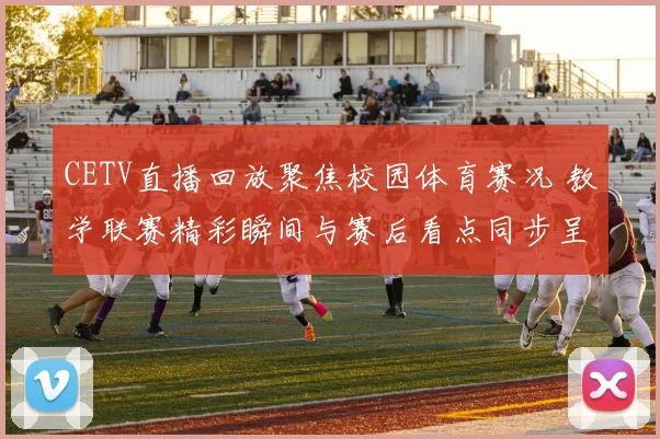 CETV直播回放聚焦校园体育赛况 教学联赛精彩瞬间与赛后看点同步呈现