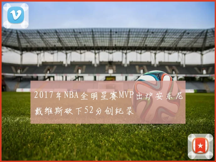 2017年NBA全明星赛MVP出炉安东尼戴维斯砍下52分创纪录