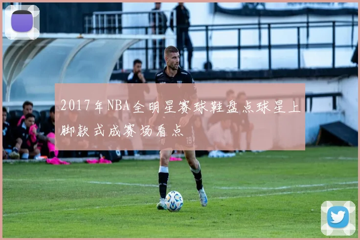 2017年NBA全明星赛球鞋盘点球星上脚款式成赛场看点