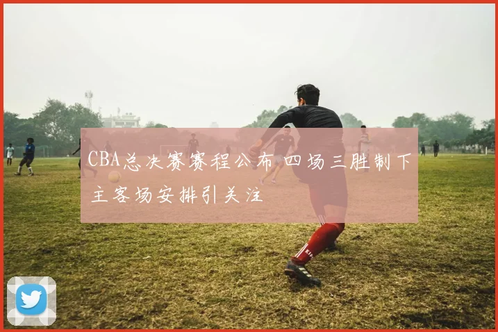 CBA总决赛赛程公布 四场三胜制下主客场安排引关注