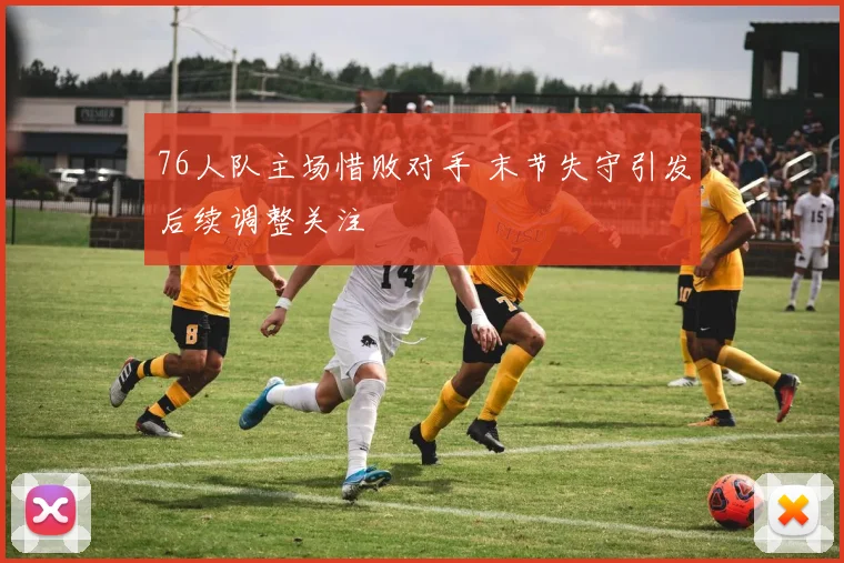 76人队主场惜败对手 末节失守引发后续调整关注