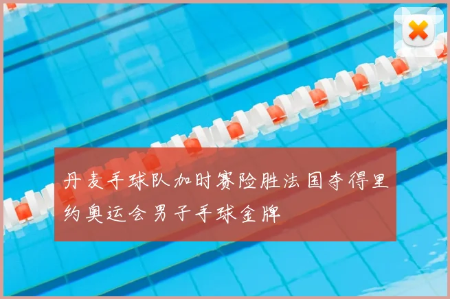 丹麦手球队加时赛险胜法国夺得里约奥运会男子手球金牌