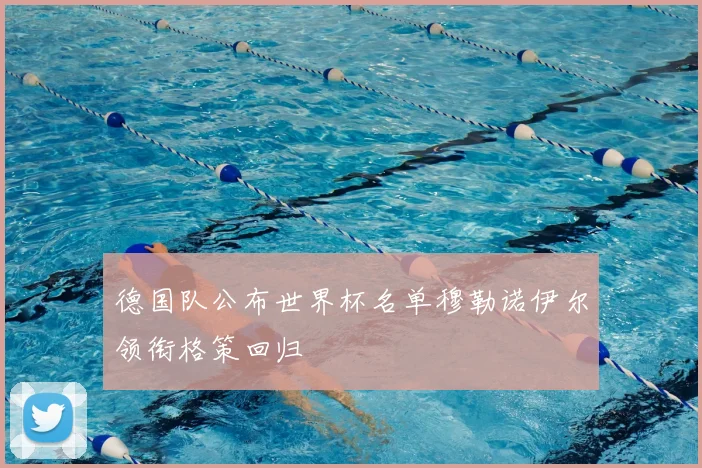 德国队公布世界杯名单穆勒诺伊尔领衔格策回归