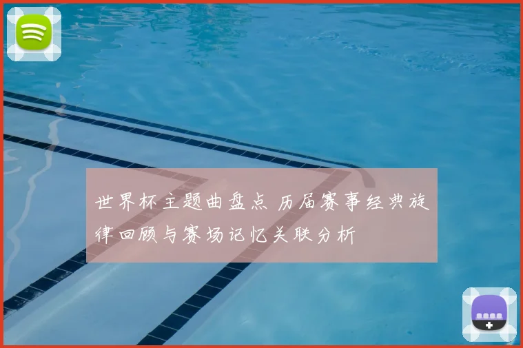 世界杯主题曲盘点 历届赛事经典旋律回顾与赛场记忆关联分析