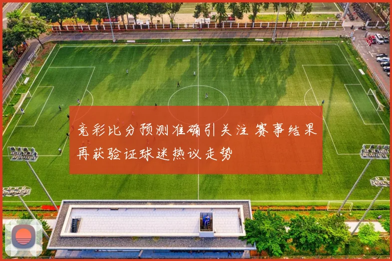 竞彩比分预测准确引关注 赛事结果再获验证球迷热议走势
