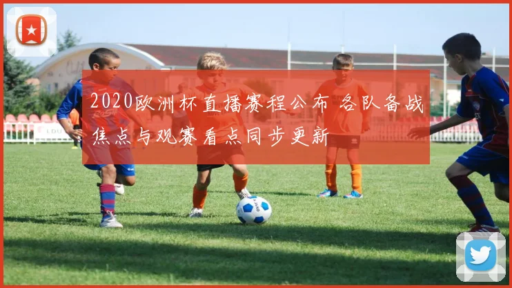 2020欧洲杯直播赛程公布 各队备战焦点与观赛看点同步更新