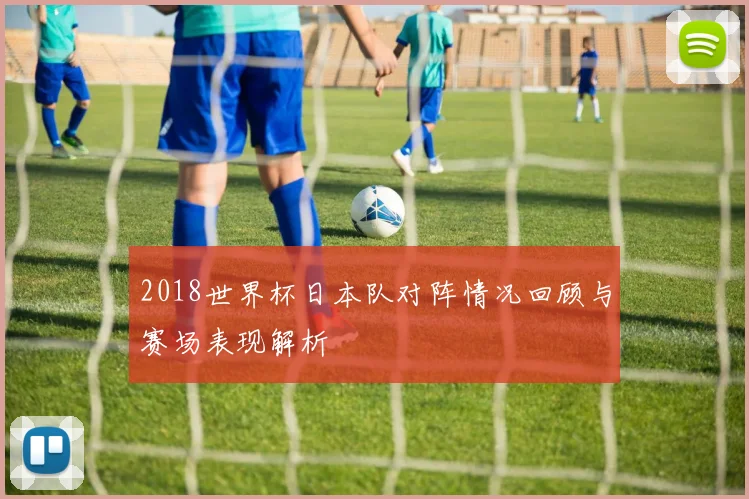 2018世界杯日本队对阵情况回顾与赛场表现解析