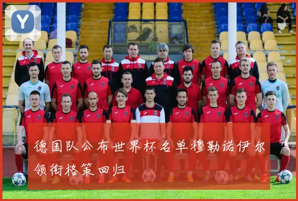 德国队公布世界杯名单穆勒诺伊尔领衔格策回归