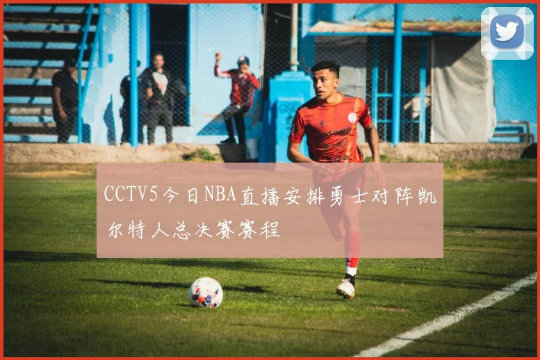 CCTV5今日NBA直播安排勇士对阵凯尔特人总决赛赛程