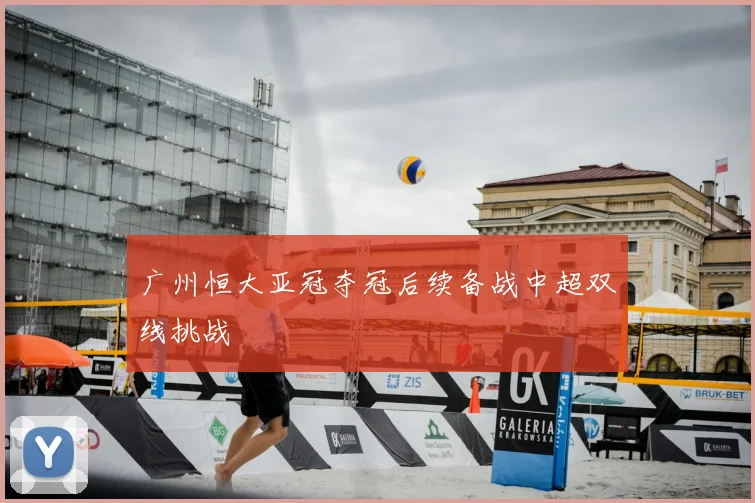 广州恒大亚冠夺冠后续备战中超双线挑战