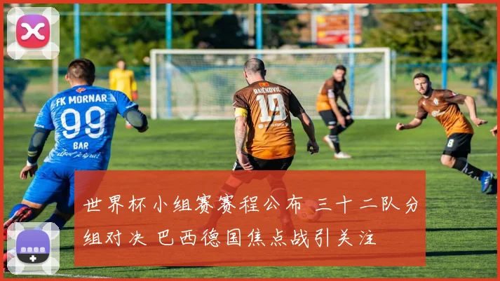 世界杯小组赛赛程公布 三十二队分组对决 巴西德国焦点战引关注