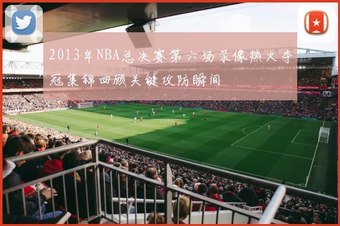 2013年NBA总决赛第六场录像热火夺冠集锦回顾关键攻防瞬间