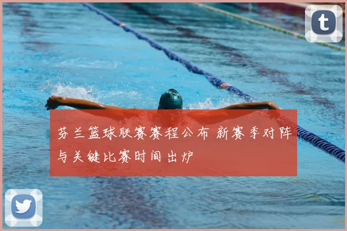 芬兰篮球联赛赛程公布 新赛季对阵与关键比赛时间出炉