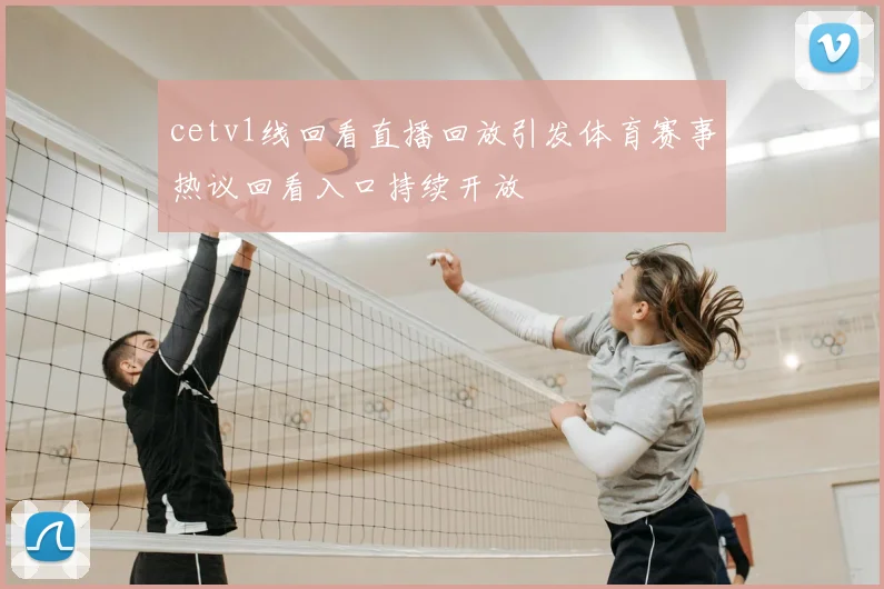 cetv1线回看直播回放引发体育赛事热议回看入口持续开放
