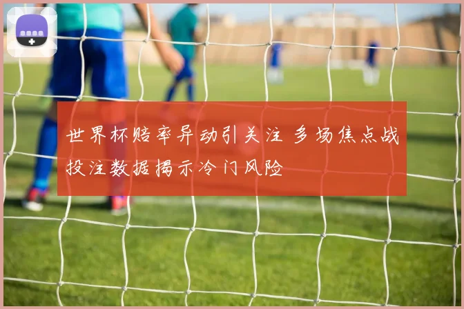 世界杯赔率异动引关注 多场焦点战投注数据揭示冷门风险