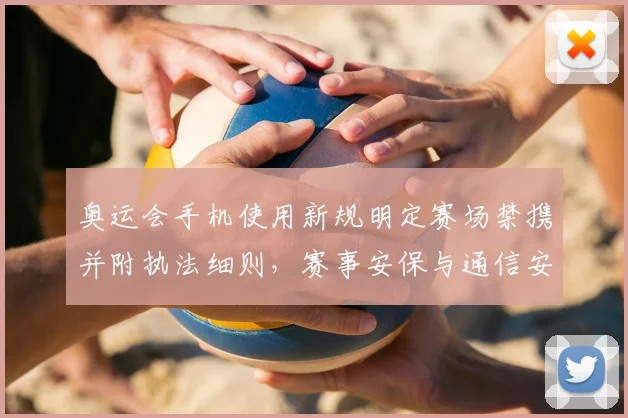 奥运会手机使用新规明定赛场禁携并附执法细则,赛事安保与通信安排调整