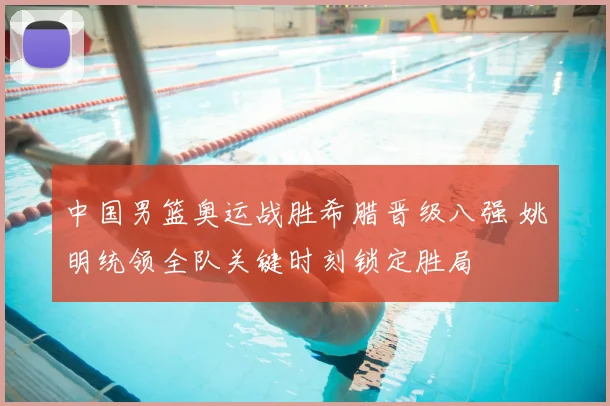 中国男篮奥运战胜希腊晋级八强 姚明统领全队关键时刻锁定胜局