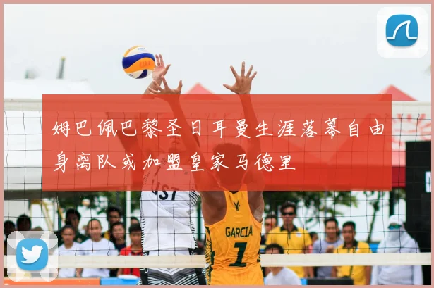 姆巴佩巴黎圣日耳曼生涯落幕自由身离队或加盟皇家马德里