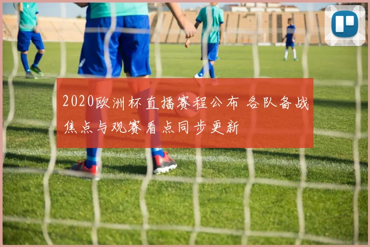 2020欧洲杯直播赛程公布 各队备战焦点与观赛看点同步更新