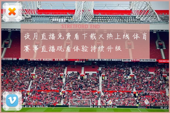 夜月直播免费看下载火热上线 体育赛事直播观看体验持续升级