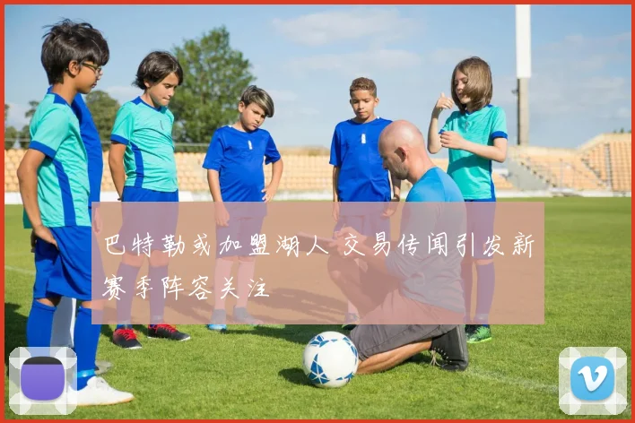 巴特勒或加盟湖人 交易传闻引发新赛季阵容关注