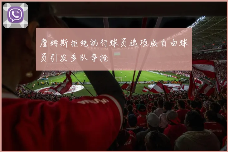 詹姆斯拒绝执行球员选项成自由球员引发多队争抢