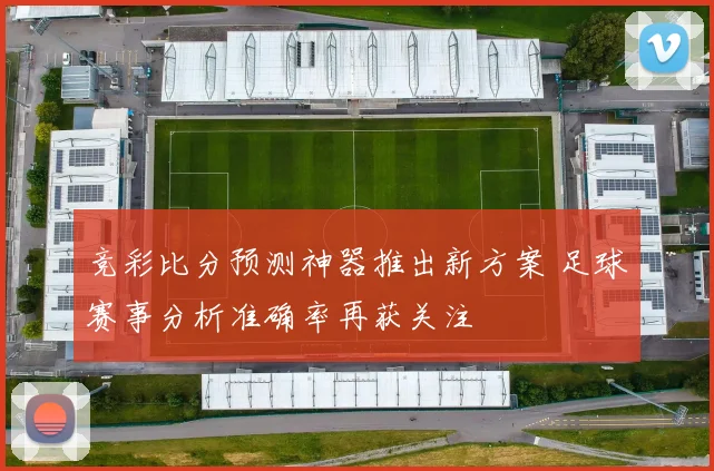 竞彩比分预测神器推出新方案 足球赛事分析准确率再获关注