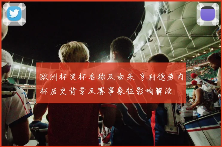 欧洲杯奖杯名称及由来 亨利德劳内杯历史背景及赛事象征影响解读