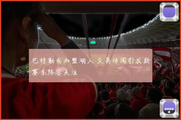 巴特勒或加盟湖人 交易传闻引发新赛季阵容关注